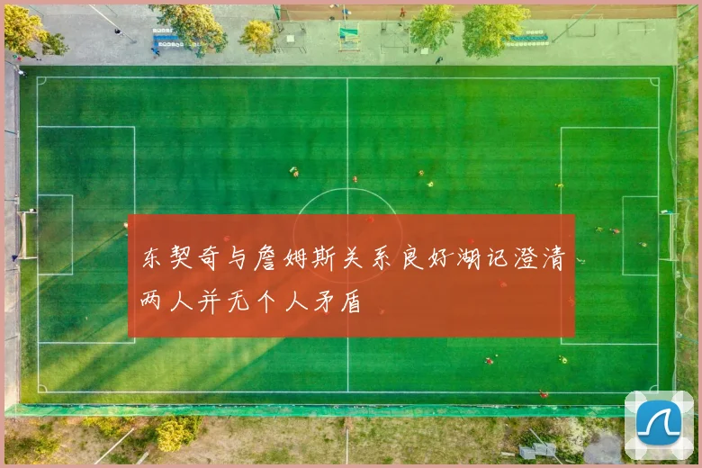 东契奇与詹姆斯关系良好湖记澄清两人并无个人矛盾