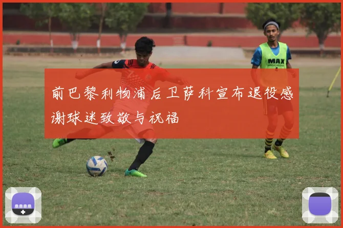前巴黎利物浦后卫萨科宣布退役感谢球迷致敬与祝福
