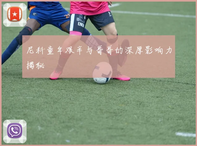 尼科童年艰辛与哥哥的深厚影响力揭秘