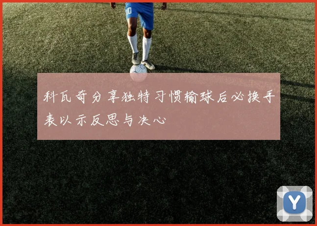 科瓦奇分享独特习惯输球后必换手表以示反思与决心