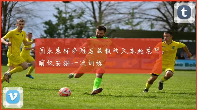 国米意杯夺冠后放假两天本轮意甲前仅安排一次训练