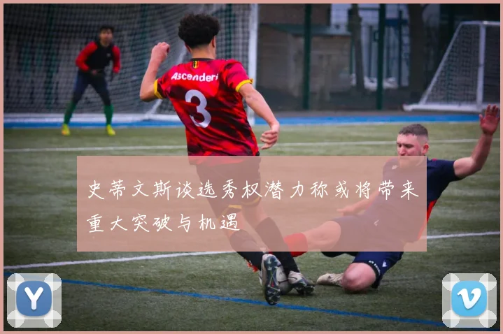 史蒂文斯谈选秀权潜力称或将带来重大突破与机遇