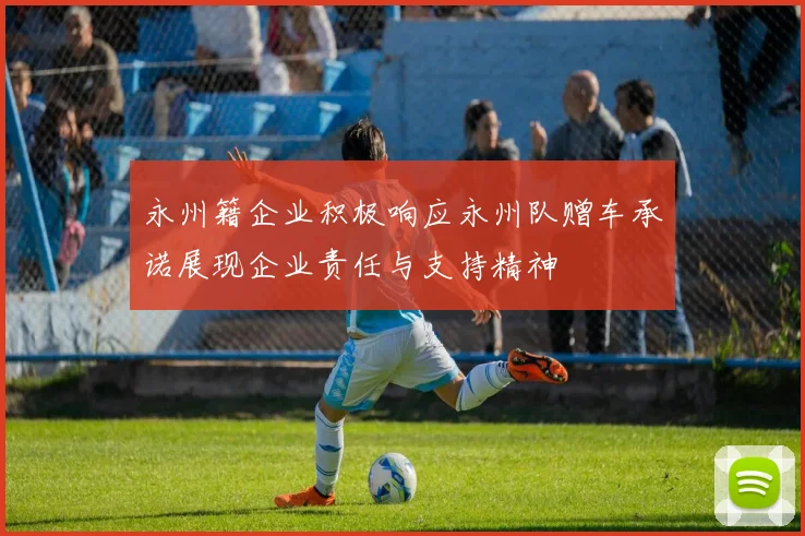 永州籍企业积极响应永州队赠车承诺展现企业责任与支持精神