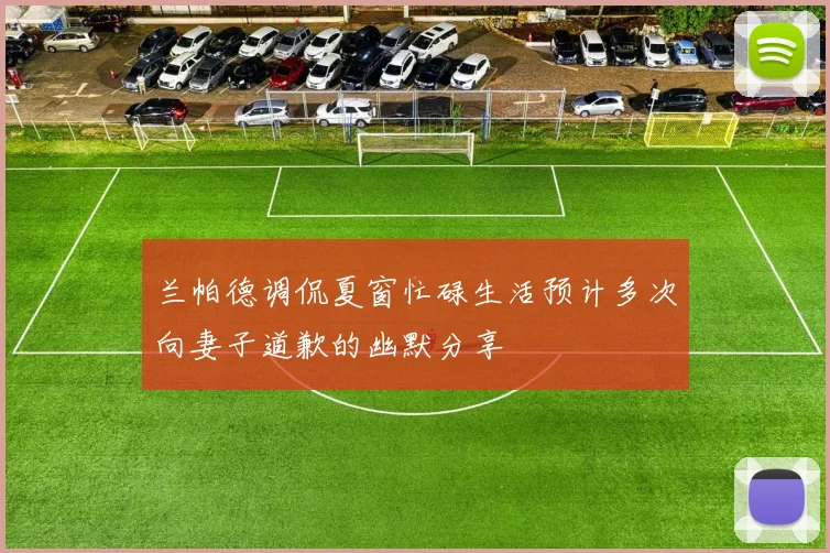 兰帕德调侃夏窗忙碌生活预计多次向妻子道歉的幽默分享