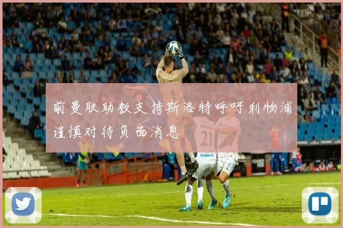 前曼联助教支持斯洛特呼吁利物浦谨慎对待负面消息