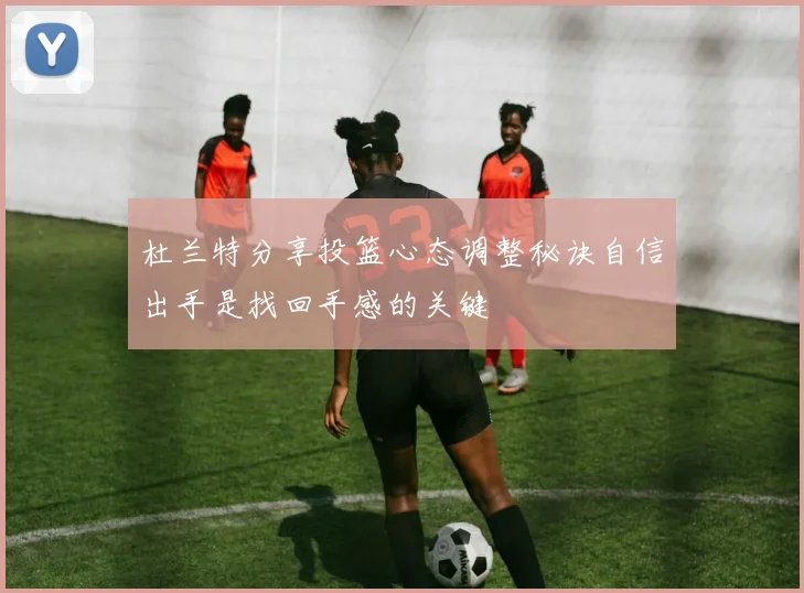 杜兰特分享投篮心态调整秘诀自信出手是找回手感的关键