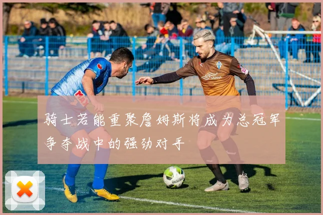 骑士若能重聚詹姆斯将成为总冠军争夺战中的强劲对手