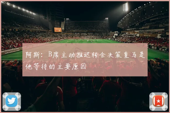 阿斯：B席主动推迟转会决策皇马是他等待的主要原因