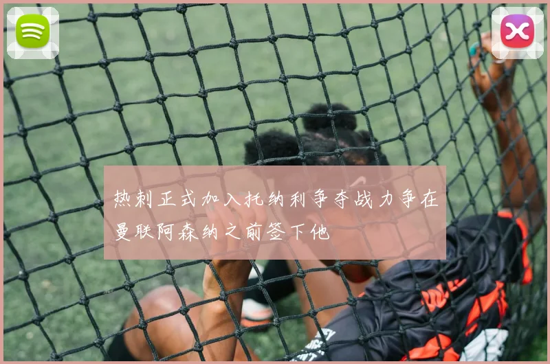 热刺正式加入托纳利争夺战力争在曼联阿森纳之前签下他