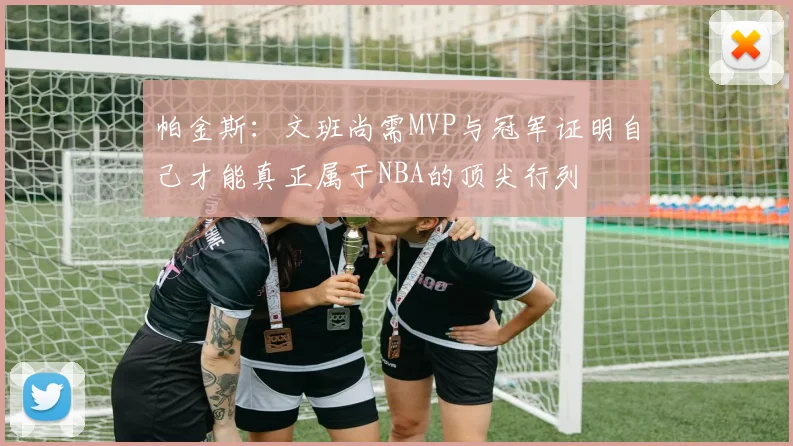 帕金斯：文班尚需MVP与冠军证明自己才能真正属于NBA的顶尖行列