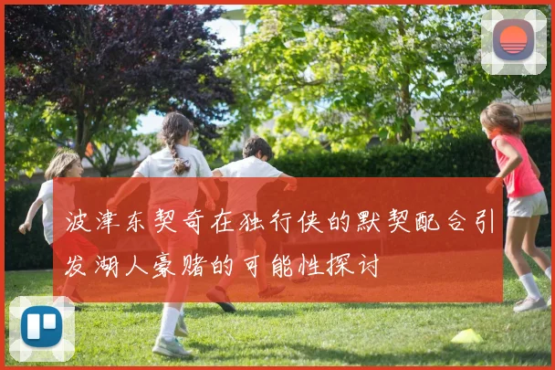波津东契奇在独行侠的默契配合引发湖人豪赌的可能性探讨
