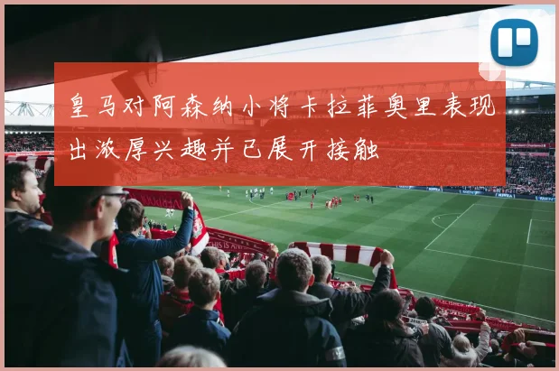 皇马对阿森纳小将卡拉菲奥里表现出浓厚兴趣并已展开接触