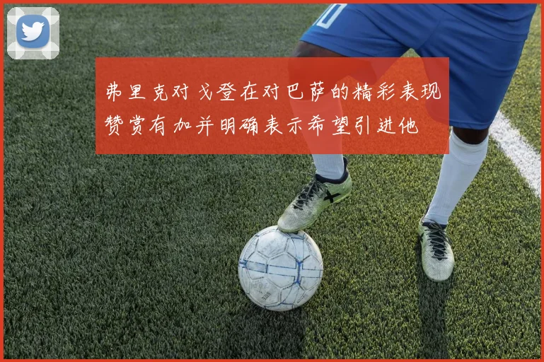 弗里克对戈登在对巴萨的精彩表现赞赏有加并明确表示希望引进他