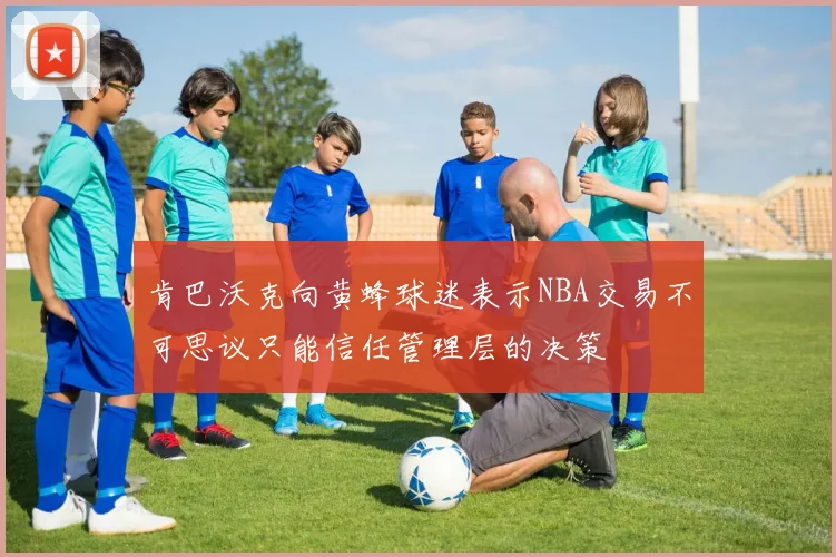 肯巴沃克向黄蜂球迷表示NBA交易不可思议只能信任管理层的决策
