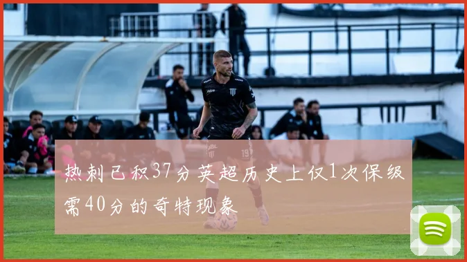 热刺已积37分英超历史上仅1次保级需40分的奇特现象