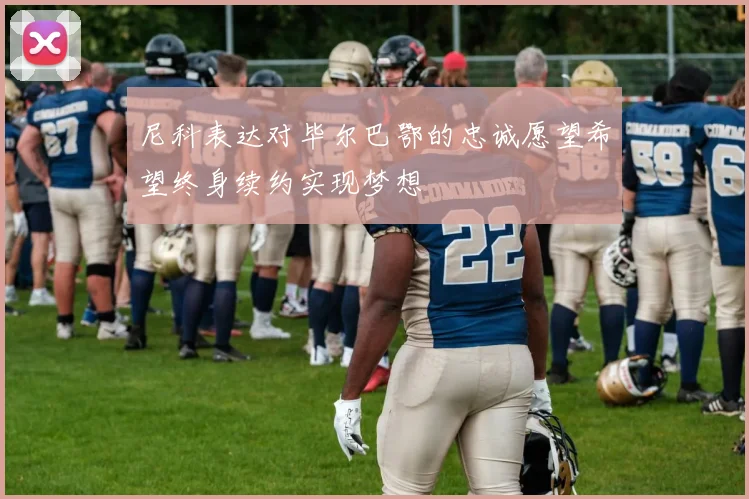尼科表达对毕尔巴鄂的忠诚愿望希望终身续约实现梦想