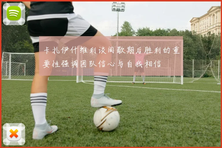 卡扎伊什维利谈间歇期后胜利的重要性强调团队信心与自我相信
