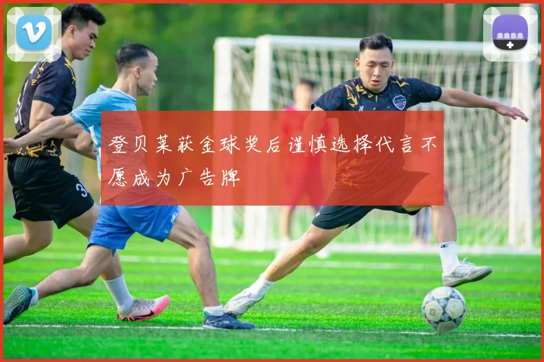登贝莱获金球奖后谨慎选择代言不愿成为广告牌