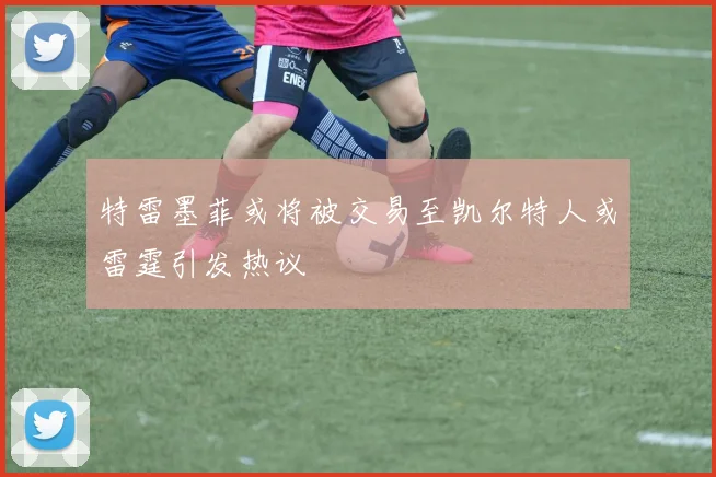 特雷墨菲或将被交易至凯尔特人或雷霆引发热议
