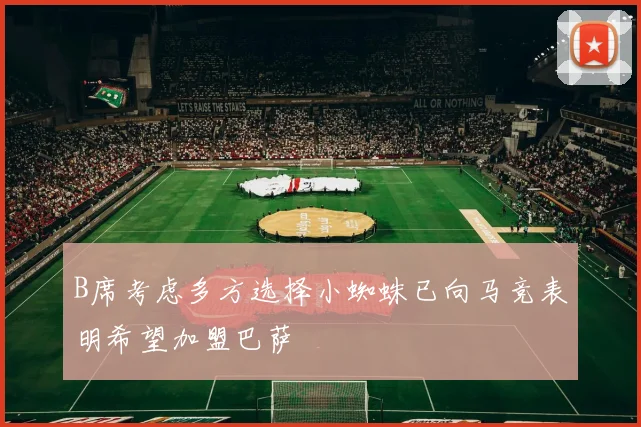 B席考虑多方选择小蜘蛛已向马竞表明希望加盟巴萨