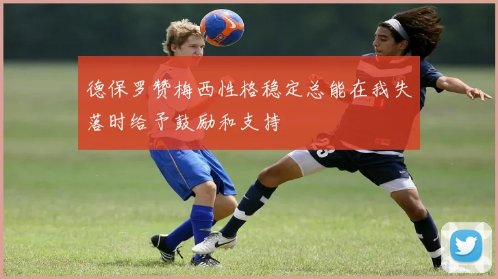 德保罗赞梅西性格稳定总能在我失落时给予鼓励和支持