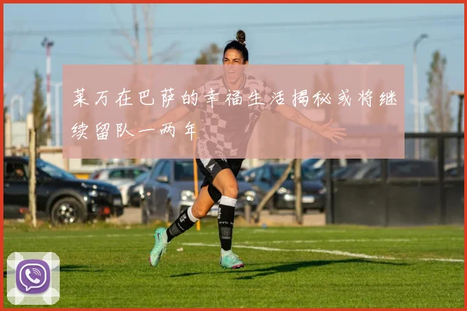 莱万在巴萨的幸福生活揭秘或将继续留队一两年
