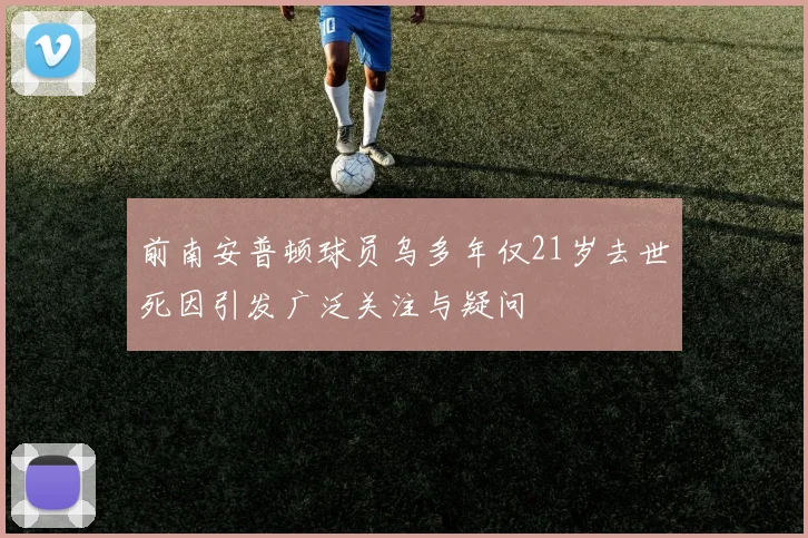 前南安普顿球员乌多年仅21岁去世死因引发广泛关注与疑问