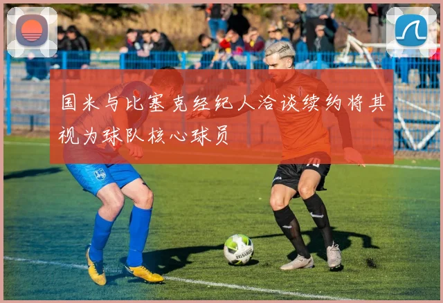国米与比塞克经纪人洽谈续约将其视为球队核心球员