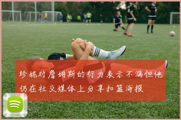珍妮对詹姆斯的行为表示不满但他仍在社交媒体上分享扣篮海报
