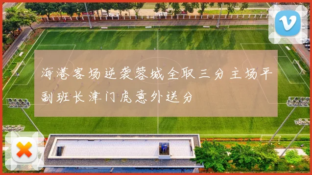 海港客场逆袭蓉城全取三分主场平副班长津门虎意外送分