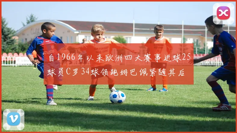 自1966年以来欧洲四大赛事进球25球员C罗34球领跑姆巴佩紧随其后